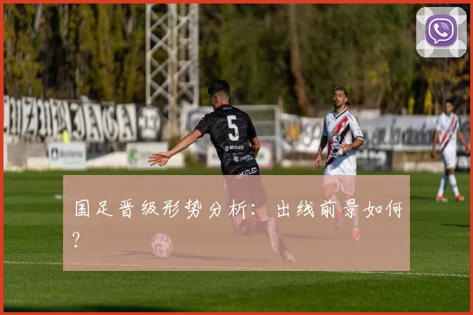 国足晋级形势分析：出线前景如何？