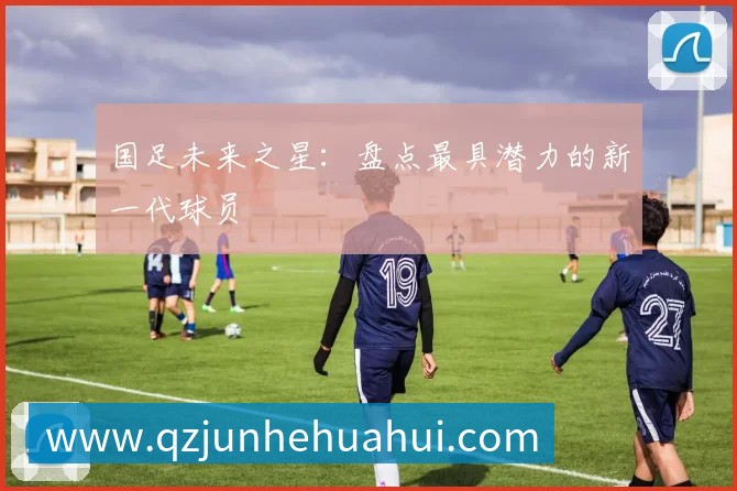 国足未来之星：盘点最具潜力的新一代球员