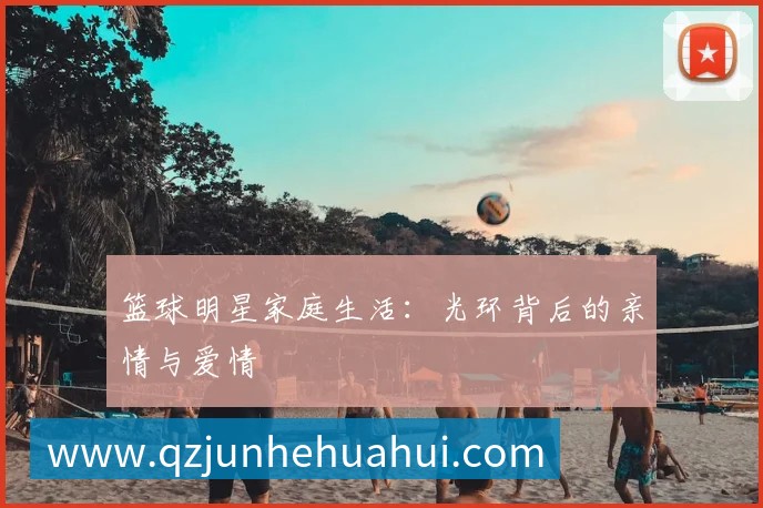 篮球明星家庭生活：光环背后的亲情与爱情