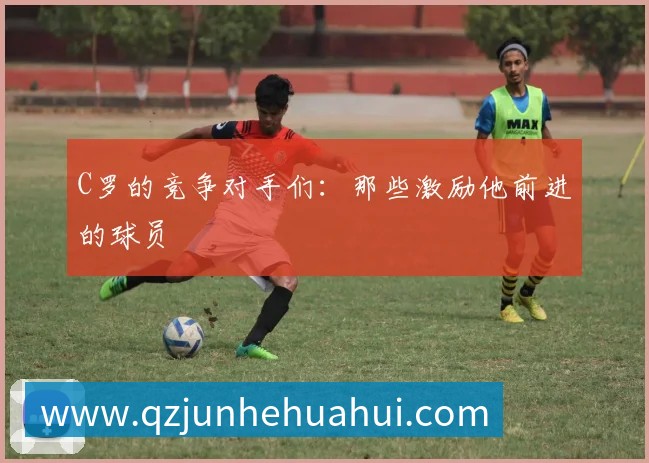 C罗的竞争对手们：那些激励他前进的球员