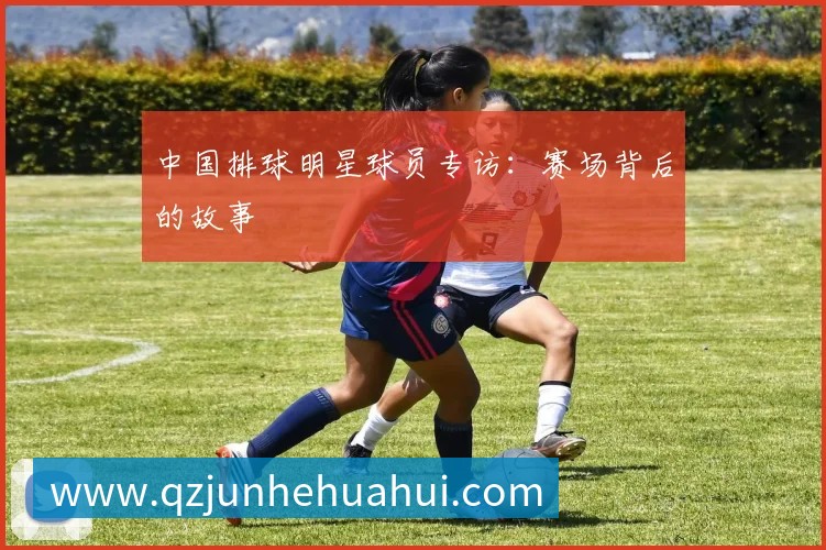 中国排球明星球员专访:赛场背后的故事