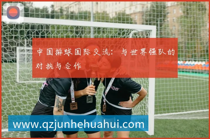 中国排球国际交流：与世界强队的对抗与合作